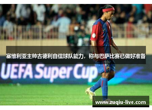 塞维利亚主帅古德利自信球队能力，称与巴萨比赛已做好准备